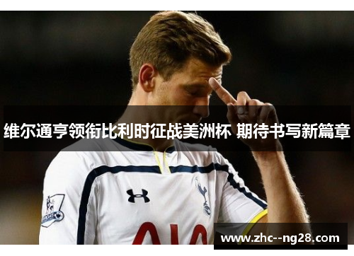 维尔通亨领衔比利时征战美洲杯 期待书写新篇章