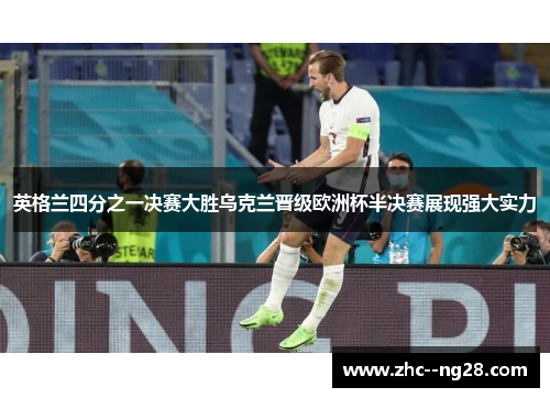 英格兰四分之一决赛大胜乌克兰晋级欧洲杯半决赛展现强大实力