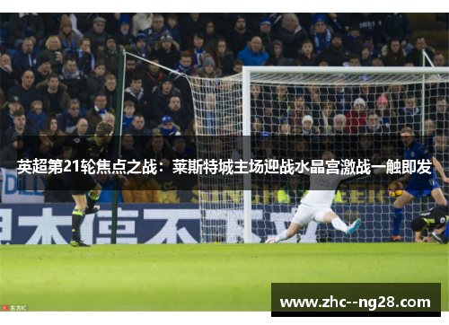 英超第21轮焦点之战：莱斯特城主场迎战水晶宫激战一触即发