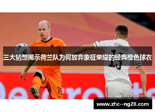 三大猜想揭示荷兰队为何放弃象征荣耀的经典橙色球衣