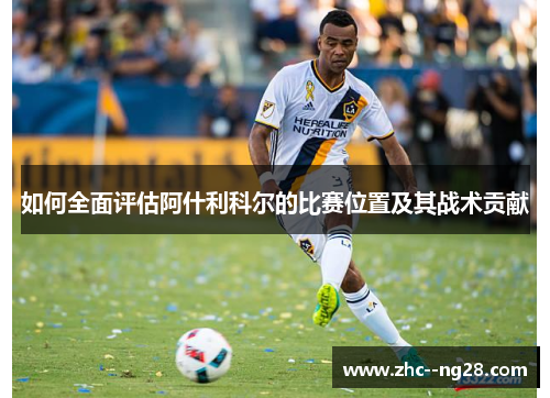 如何全面评估阿什利科尔的比赛位置及其战术贡献