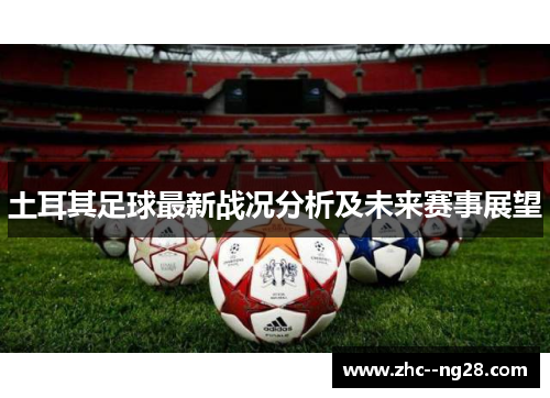 土耳其足球最新战况分析及未来赛事展望 土耳其足球最新战况分析及未来赛事展望