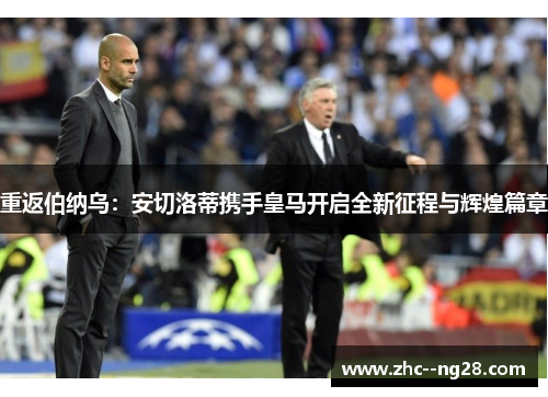 重返伯纳乌：安切洛蒂携手皇马开启全新征程与辉煌篇章