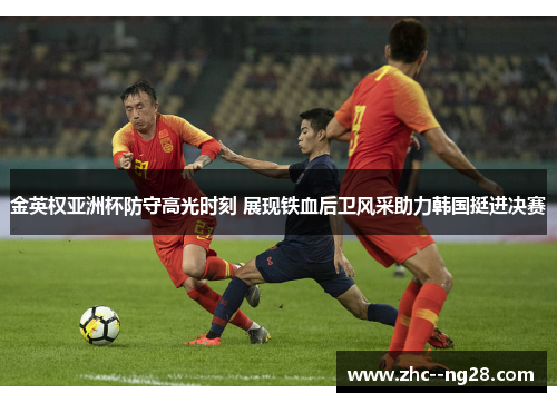 金英权亚洲杯防守高光时刻 展现铁血后卫风采助力韩国挺进决赛