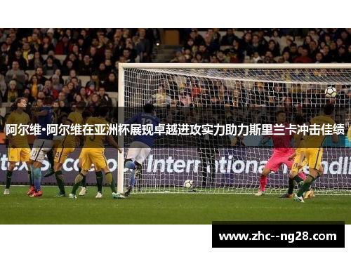 阿尔维·阿尔维在亚洲杯展现卓越进攻实力助力斯里兰卡冲击佳绩 阿尔维·阿尔维在亚洲杯展现卓越进攻实力助力斯里兰卡冲击佳绩