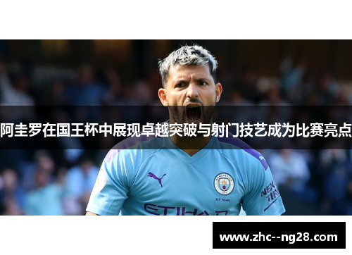 阿圭罗在国王杯中展现卓越突破与射门技艺成为比赛亮点