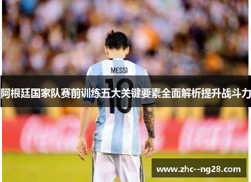 阿根廷国家队赛前训练五大关键要素全面解析提升战斗力