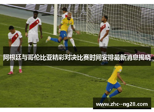 阿根廷与哥伦比亚精彩对决比赛时间安排最新消息揭晓
