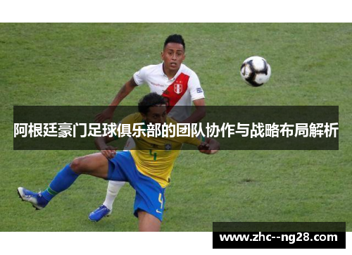 阿根廷豪门足球俱乐部的团队协作与战略布局解析