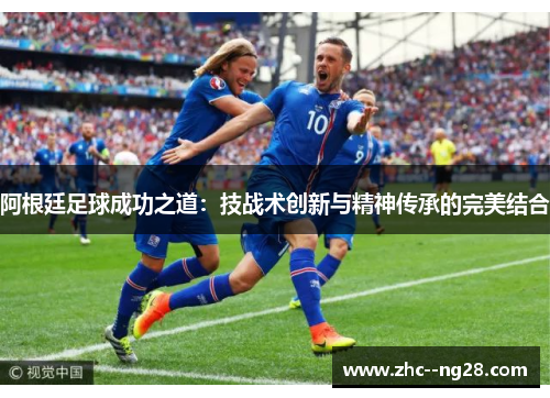 阿根廷足球成功之道：技战术创新与精神传承的完美结合