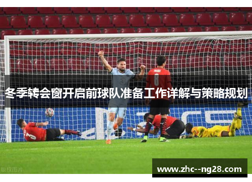 冬季转会窗开启前球队准备工作详解与策略规划 冬季转会窗开启前球队准备工作详解与策略规划