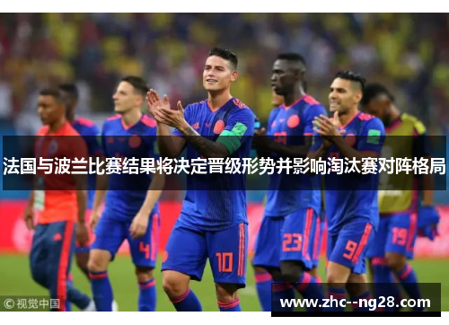 法国与波兰比赛结果将决定晋级形势并影响淘汰赛对阵格局 法国与波兰比赛结果将决定晋级形势并影响淘汰赛对阵格局