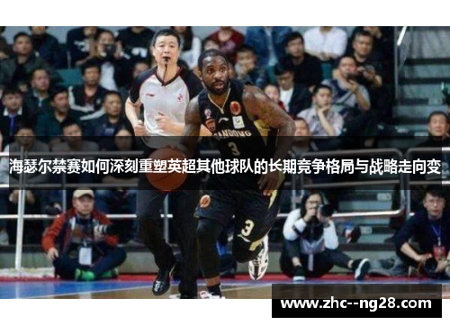 海瑟尔禁赛如何深刻重塑英超其他球队的长期竞争格局与战略走向变 海瑟尔禁赛如何深刻重塑英超其他球队的长期竞争格局与战略走向变