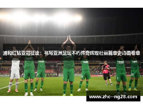 浦和红钻亚冠征途：书写亚洲足坛不朽传奇辉煌壮丽篇章史诗画卷章