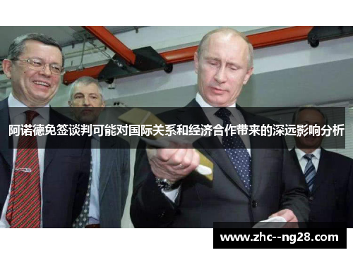 阿诺德免签谈判可能对国际关系和经济合作带来的深远影响分析 阿诺德免签谈判可能对国际关系和经济合作带来的深远影响分析