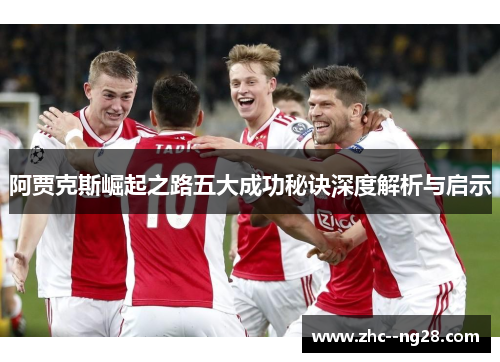 阿贾克斯崛起之路五大成功秘诀深度解析与启示 阿贾克斯崛起之路五大成功秘诀深度解析与启示