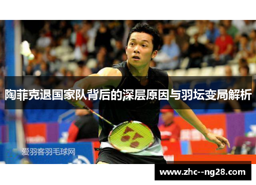 陶菲克退国家队背后的深层原因与羽坛变局解析 陶菲克退国家队背后的深层原因与羽坛变局解析