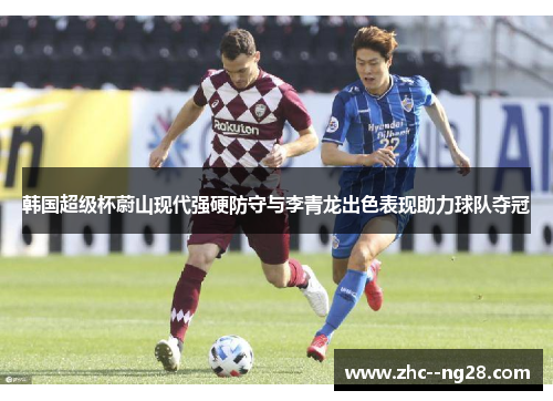 韩国超级杯蔚山现代强硬防守与李青龙出色表现助力球队夺冠