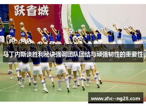 马丁内斯谈胜利秘诀强调团队团结与顽强韧性的重要性 马丁内斯谈胜利秘诀强调团队团结与顽强韧性的重要性