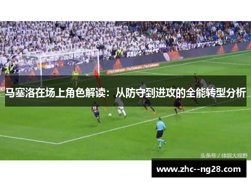 马塞洛在场上角色解读:从防守到进攻的全能转型分析 马塞洛在场上角色解读:从防守到进攻的全能转型分析