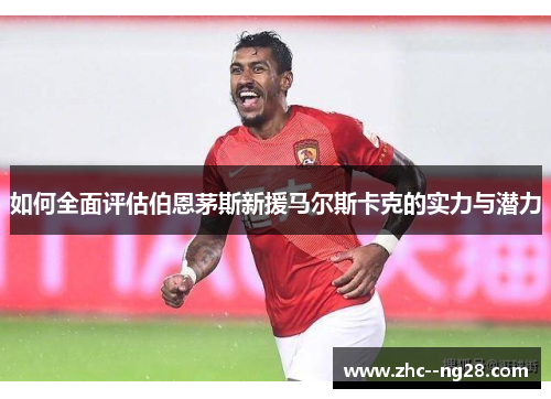 如何全面评估伯恩茅斯新援马尔斯卡克的实力与潜力 如何全面评估伯恩茅斯新援马尔斯卡克的实力与潜力