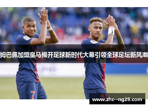 姆巴佩加盟皇马揭开足球新时代大幕引领全球足坛新风潮 姆巴佩加盟皇马揭开足球新时代大幕引领全球足坛新风潮