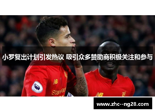 小罗复出计划引发热议 吸引众多赞助商积极关注和参与