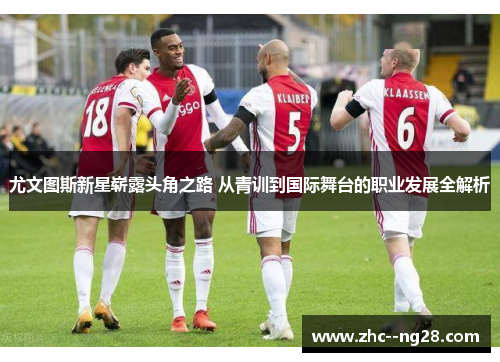 尤文图斯新星崭露头角之路 从青训到国际舞台的职业发展全解析 尤文图斯新星崭露头角之路 从青训到国际舞台的职业发展全解析