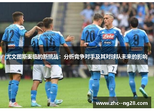 尤文图斯面临的新挑战:分析竞争对手及其对球队未来的影响 尤文图斯面临的新挑战:分析竞争对手及其对球队未来的影响