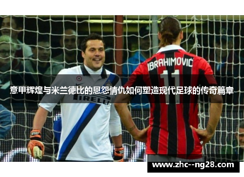 意甲辉煌与米兰德比的恩怨情仇如何塑造现代足球的传奇篇章