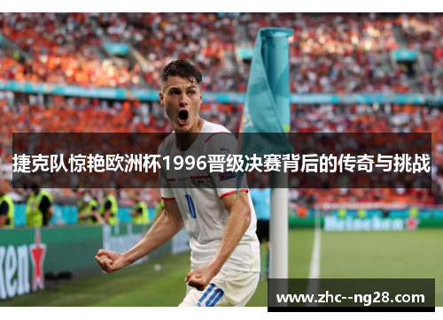 捷克队惊艳欧洲杯1996晋级决赛背后的传奇与挑战 捷克队惊艳欧洲杯1996晋级决赛背后的传奇与挑战