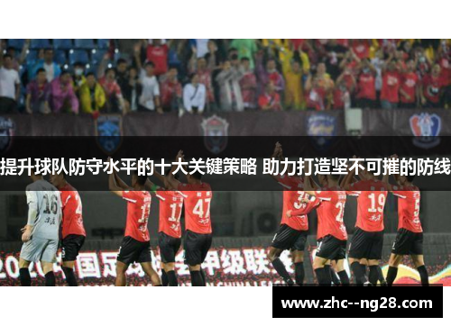 提升球队防守水平的十大关键策略 助力打造坚不可摧的防线
