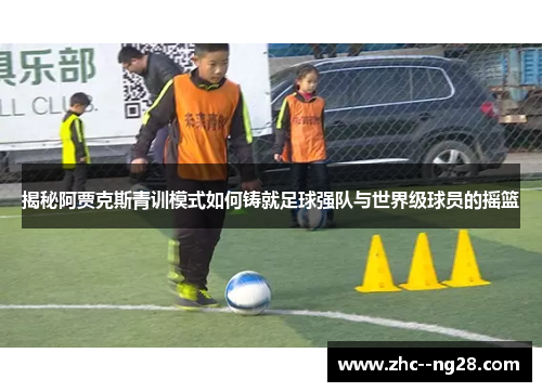 揭秘阿贾克斯青训模式如何铸就足球强队与世界级球员的摇篮 揭秘阿贾克斯青训模式如何铸就足球强队与世界级球员的摇篮