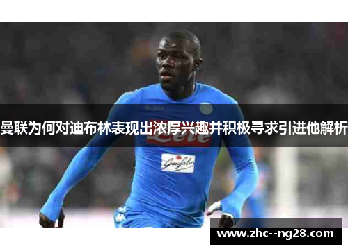 曼联为何对迪布林表现出浓厚兴趣并积极寻求引进他解析