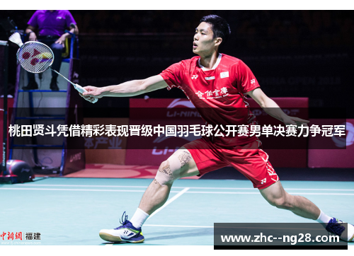 桃田贤斗凭借精彩表现晋级中国羽毛球公开赛男单决赛力争冠军