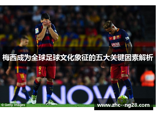 梅西成为全球足球文化象征的五大关键因素解析