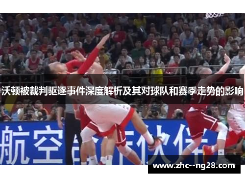 沃顿被裁判驱逐事件深度解析及其对球队和赛季走势的影响