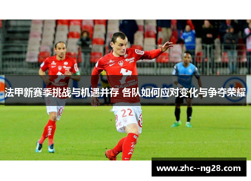法甲新赛季挑战与机遇并存 各队如何应对变化与争夺荣耀