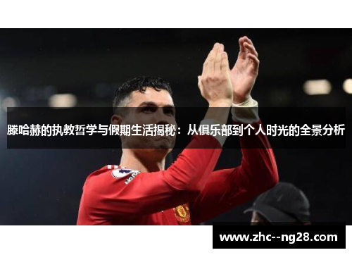 滕哈赫的执教哲学与假期生活揭秘：从俱乐部到个人时光的全景分析