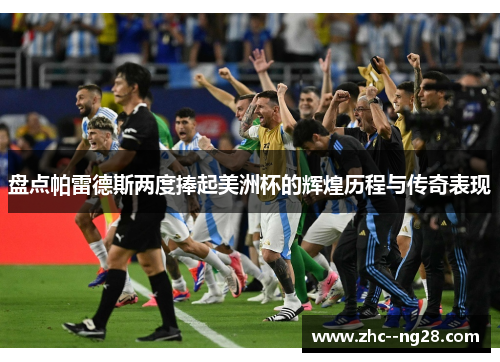 盘点帕雷德斯两度捧起美洲杯的辉煌历程与传奇表现 盘点帕雷德斯两度捧起美洲杯的辉煌历程与传奇表现