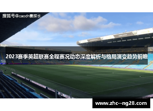 2023赛季英超联赛全程赛况动态深度解析与格局演变趋势前瞻 2023赛季英超联赛全程赛况动态深度解析与格局演变趋势前瞻