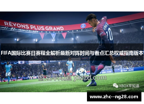 FIFA国际比赛日赛程全解析最新对阵时间与看点汇总权威指南版本 FIFA国际比赛日赛程全解析最新对阵时间与看点汇总权威指南版本