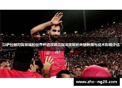 以萨拉赫对阵曼城的世界杯进攻端贡献深度解析关键数据与战术影响评估