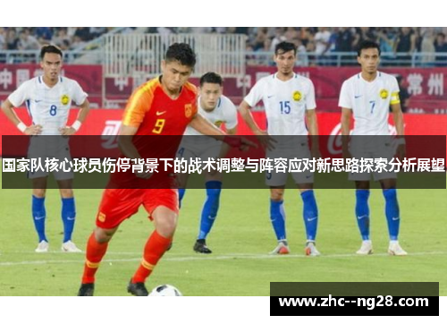 国家队核心球员伤停背景下的战术调整与阵容应对新思路探索分析展望