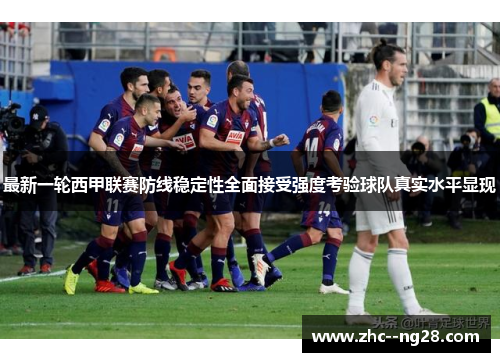 最新一轮西甲联赛防线稳定性全面接受强度考验球队真实水平显现