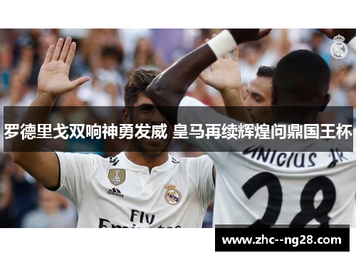 罗德里戈双响神勇发威 皇马再续辉煌问鼎国王杯