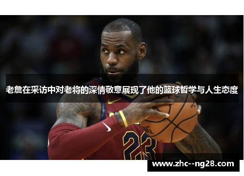 老詹在采访中对老将的深情敬意展现了他的篮球哲学与人生态度 老詹在采访中对老将的深情敬意展现了他的篮球哲学与人生态度