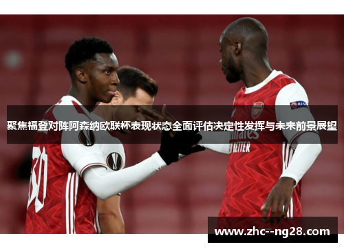 聚焦福登对阵阿森纳欧联杯表现状态全面评估决定性发挥与未来前景展望
