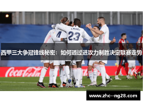 西甲三大争冠锋线秘密：如何通过进攻力制胜决定联赛走势