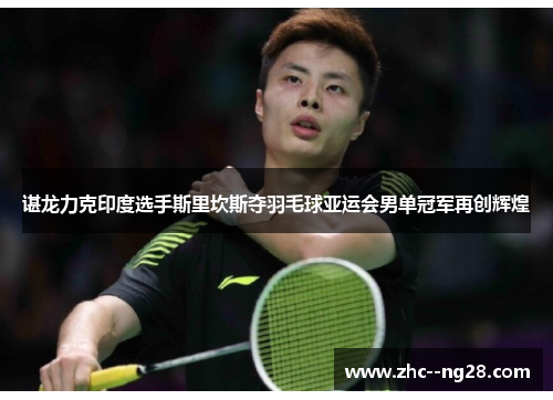 谌龙力克印度选手斯里坎斯夺羽毛球亚运会男单冠军再创辉煌 谌龙力克印度选手斯里坎斯夺羽毛球亚运会男单冠军再创辉煌